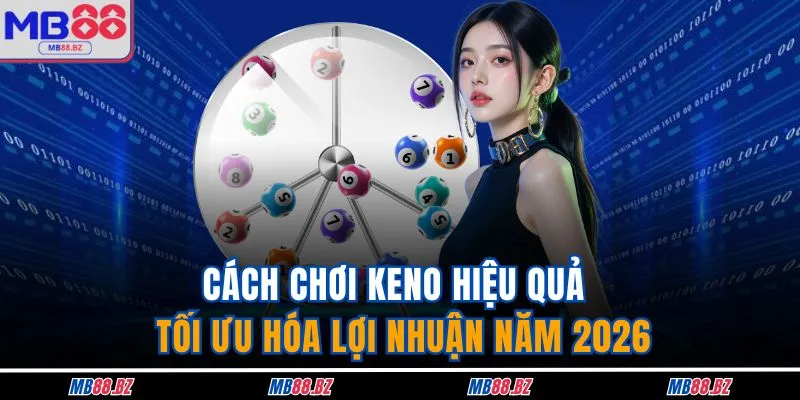 Cách Chơi Keno Hiệu Quả - Tối Ưu Hóa Lợi Nhuận Năm 2026