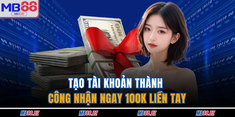 Tạo tài khoản thành công nhận ngay 100K liền tay